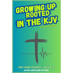 GROWING UP ROOTED IN THE KJV: 30-Day KJV Devotional for Kids - Potthoff